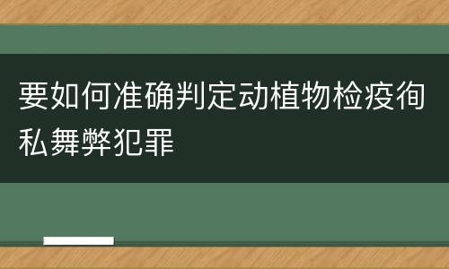 要如何准确判定动植物检疫徇私舞弊犯罪