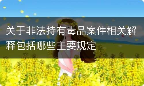 关于非法持有毒品案件相关解释包括哪些主要规定