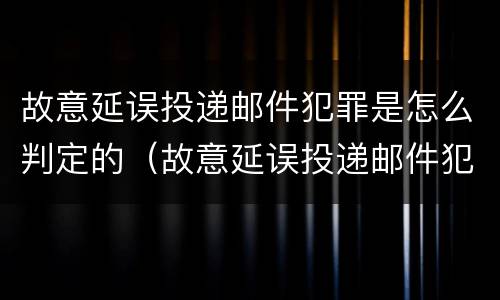 故意延误投递邮件犯罪是怎么判定的（故意延误投递邮件犯罪是怎么判定的呢）