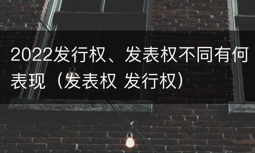 2022发行权、发表权不同有何表现（发表权 发行权）