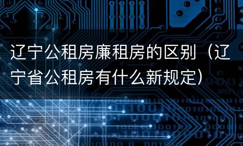 辽宁公租房廉租房的区别（辽宁省公租房有什么新规定）