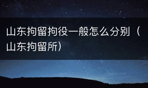 山东拘留拘役一般怎么分别（山东拘留所）