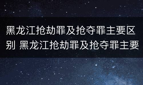 黑龙江抢劫罪及抢夺罪主要区别 黑龙江抢劫罪及抢夺罪主要区别在哪