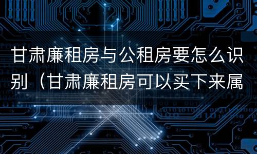 甘肃廉租房与公租房要怎么识别（甘肃廉租房可以买下来属于自己吗）