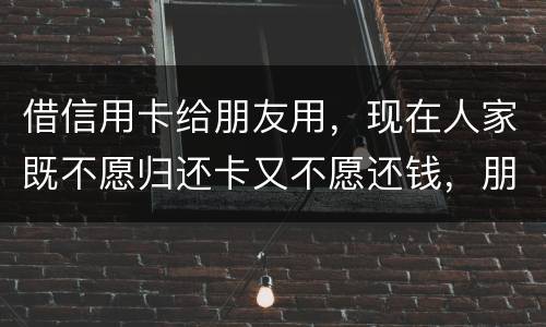 借信用卡给朋友用，现在人家既不愿归还卡又不愿还钱，朋友又联系不上。该怎么处理呢
