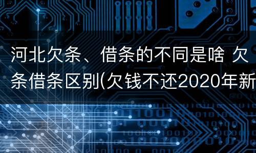 河北欠条、借条的不同是啥 欠条借条区别(欠钱不还2020年新规 - 法律之家