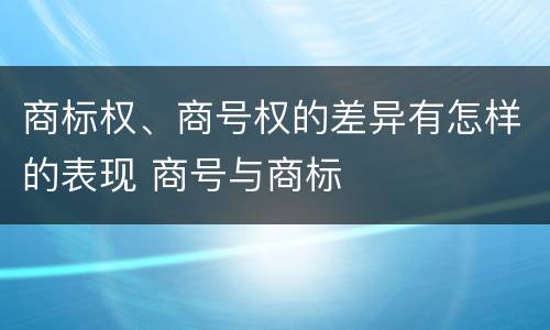 商标权、商号权的差异有怎样的表现 商号与商标
