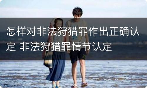 怎样对非法狩猎罪作出正确认定 非法狩猎罪情节认定