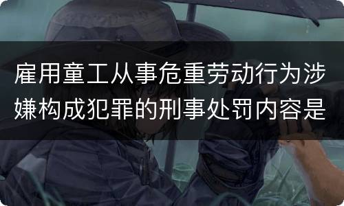 雇用童工从事危重劳动行为涉嫌构成犯罪的刑事处罚内容是怎样的