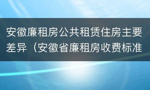 安徽廉租房公共租赁住房主要差异（安徽省廉租房收费标准）