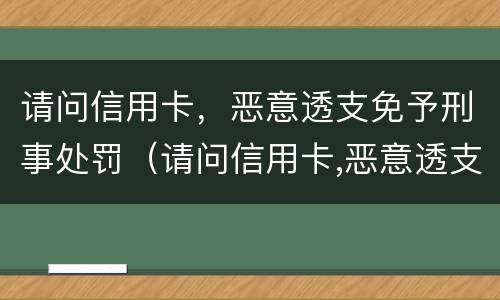 请问信用卡，恶意透支免予刑事处罚（请问信用卡,恶意透支免予刑事处罚怎么处理）