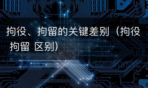拘役、拘留的关键差别（拘役 拘留 区别）