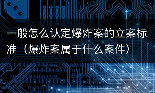 一般怎么认定爆炸案的立案标准（爆炸案属于什么案件）