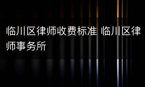 临川区律师收费标准 临川区律师事务所