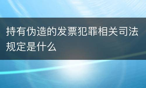 持有伪造的发票犯罪相关司法规定是什么