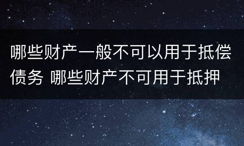 哪些财产一般不可以用于抵偿债务 哪些财产不可用于抵押