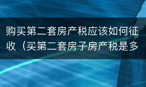 购买第二套房产税应该如何征收（买第二套房子房产税是多少）