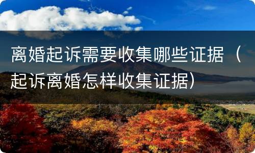 离婚起诉需要收集哪些证据（起诉离婚怎样收集证据）