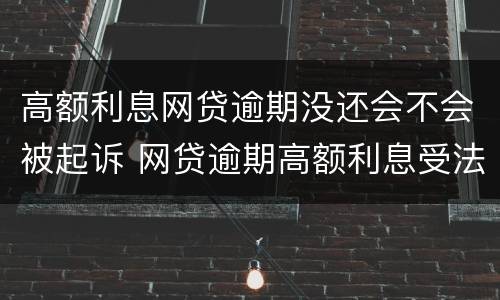 高额利息网贷逾期没还会不会被起诉 网贷逾期高额利息受法律保护吗