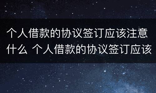 个人借款的协议签订应该注意什么 个人借款的协议签订应该注意什么事项