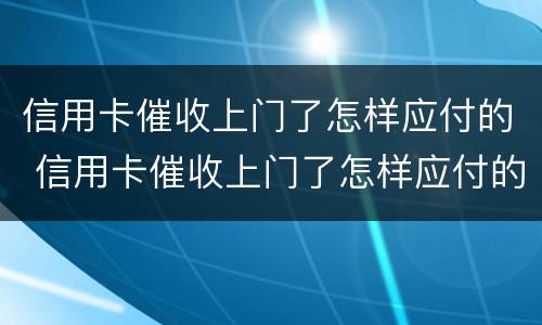 信用卡催收上门了怎样应付的 信用卡催收上门了怎样应付的呢