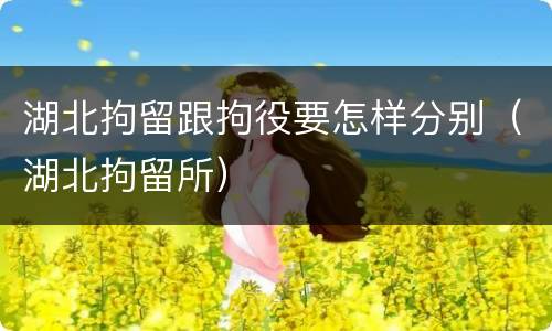 湖北拘留跟拘役要怎样分别（湖北拘留所）
