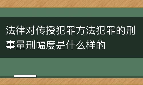 法律对传授犯罪方法犯罪的刑事量刑幅度是什么样的