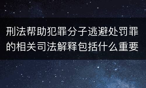 刑法帮助犯罪分子逃避处罚罪的相关司法解释包括什么重要规定