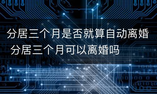 分居三个月是否就算自动离婚 分居三个月可以离婚吗