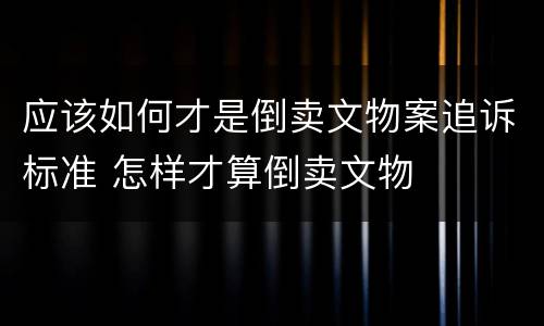 应该如何才是倒卖文物案追诉标准 怎样才算倒卖文物