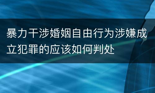 暴力干涉婚姻自由行为涉嫌成立犯罪的应该如何判处