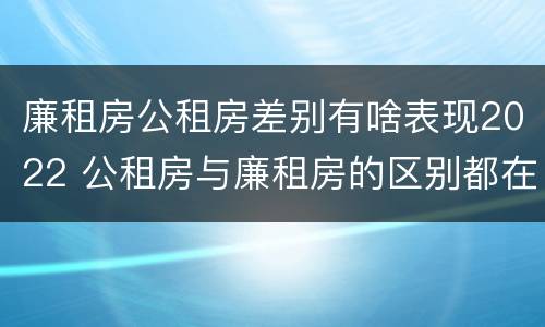 廉租房公租房差别有啥表现2022 公租房与廉租房的区别都在此,别再搞错了!