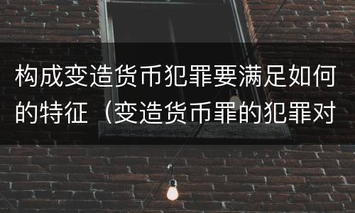 构成变造货币犯罪要满足如何的特征（变造货币罪的犯罪对象）