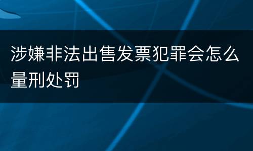 涉嫌非法出售发票犯罪会怎么量刑处罚