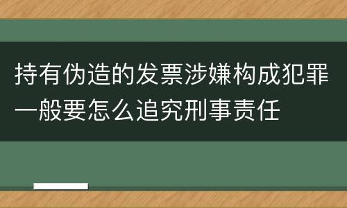 持有伪造的发票涉嫌构成犯罪一般要怎么追究刑事责任