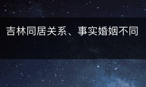 吉林同居关系、事实婚姻不同