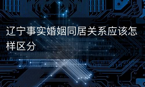 辽宁事实婚姻同居关系应该怎样区分