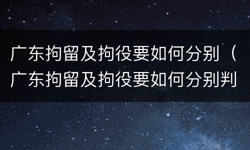广东拘留及拘役要如何分别（广东拘留及拘役要如何分别判决）