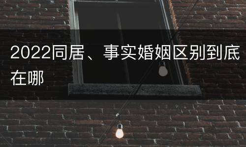 2022同居、事实婚姻区别到底在哪