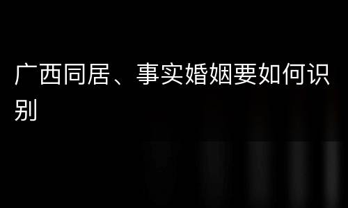 广西同居、事实婚姻要如何识别