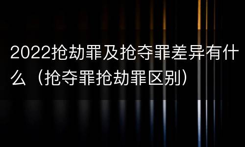 2022抢劫罪及抢夺罪差异有什么（抢夺罪抢劫罪区别）