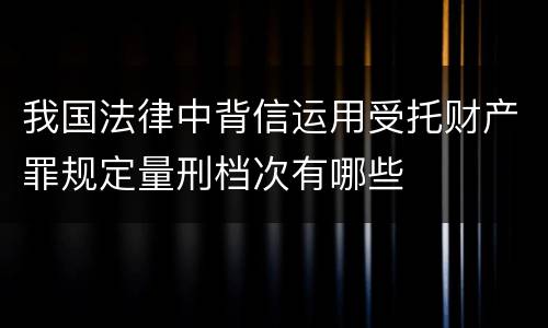 我国法律中背信运用受托财产罪规定量刑档次有哪些