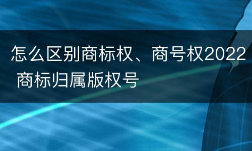 怎么区别商标权、商号权2022 商标归属版权号