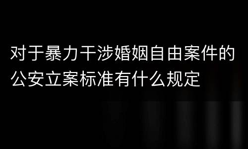 对于暴力干涉婚姻自由案件的公安立案标准有什么规定