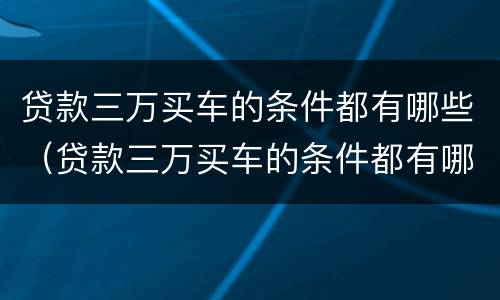 贷款三万买车的条件都有哪些（贷款三万买车的条件都有哪些要求）