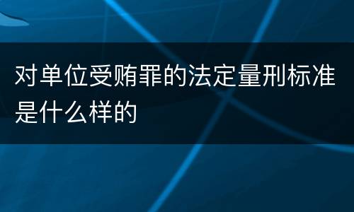 对单位受贿罪的法定量刑标准是什么样的