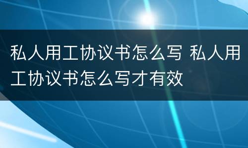 私人用工协议书怎么写 私人用工协议书怎么写才有效