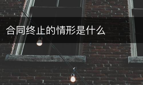 合同终止的情形是什么