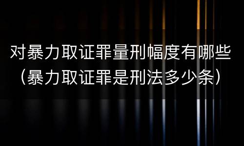 对暴力取证罪量刑幅度有哪些（暴力取证罪是刑法多少条）