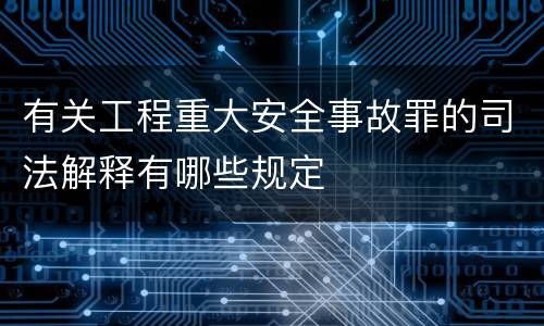 有关工程重大安全事故罪的司法解释有哪些规定